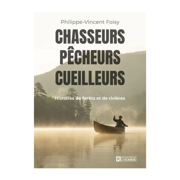 Chasseurs, pêcheurs, cueilleurs: Histoires de forêts et de rivières - Philippe-Vincent Foisy